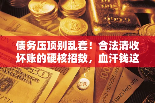 北京债务压顶别乱套！合法清收坏账的硬核招数，血汗钱这样死守不丢